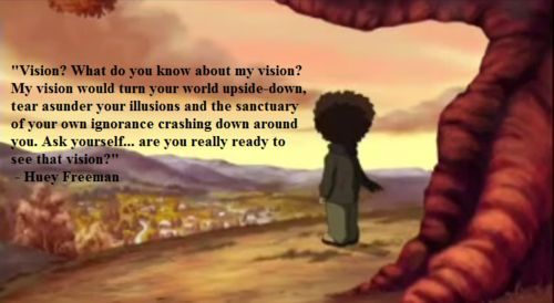 Huey Freeman's quote captures the essence of our illusionary state of existence and the profound effect of pulling the wool back from our eyes. 